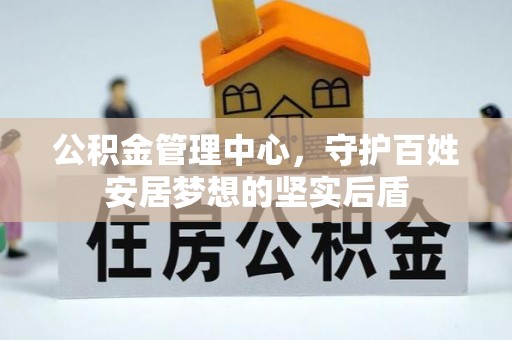 秦安公积金管理中心，守护百姓安居梦想的坚实后盾