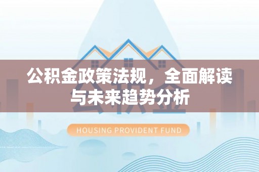 秦安公积金政策法规，全面解读与未来趋势分析