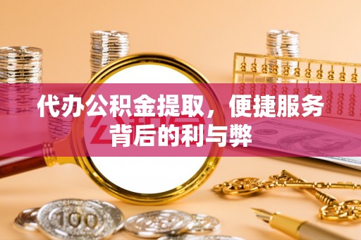 秦安代办公积金提取，便捷服务背后的利与弊