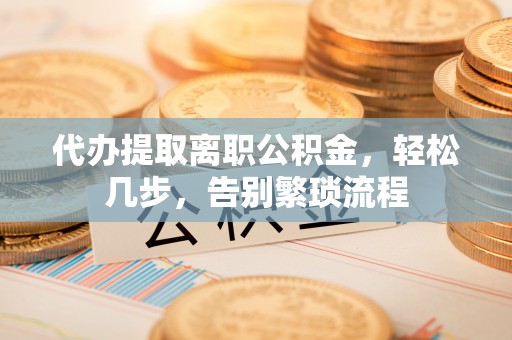 秦安代办提取离职公积金，轻松几步，告别繁琐流程
