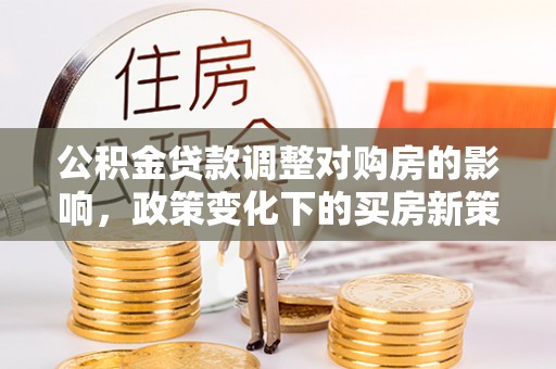 秦安公积金贷款调整对购房的影响，政策变化下的买房新策略