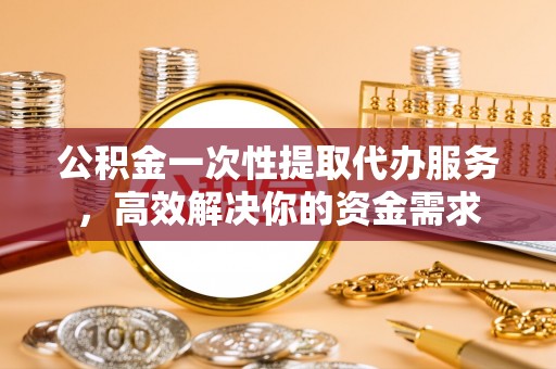秦安公积金一次性提取代办服务，高效解决你的资金需求