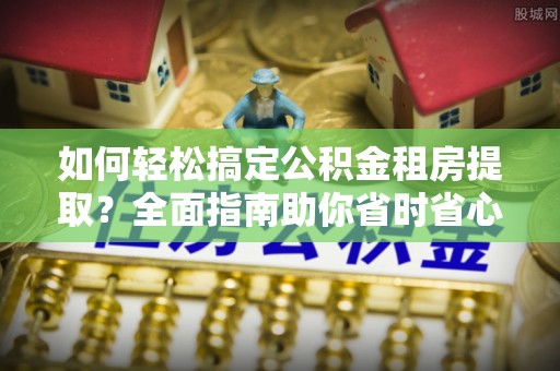 秦安如何轻松搞定公积金租房提取？全面指南助你省时省心