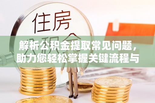 秦安解析公积金提取常见问题，助力您轻松掌握关键流程与技巧