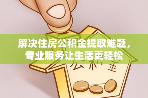 秦安解决住房公积金提取难题，专业服务让生活更轻松