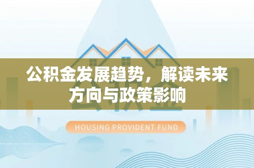 秦安公积金发展趋势，解读未来方向与政策影响