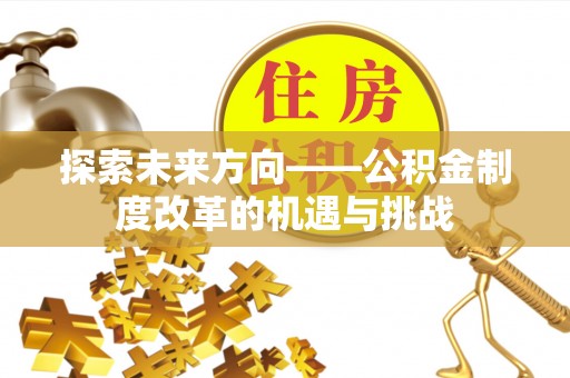 秦安探索未来方向——公积金制度改革的机遇与挑战