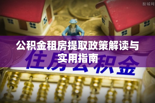 秦安公积金租房提取政策解读与实用指南