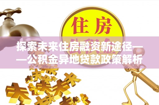 秦安探索未来住房融资新途径——公积金异地贷款政策解析与实践