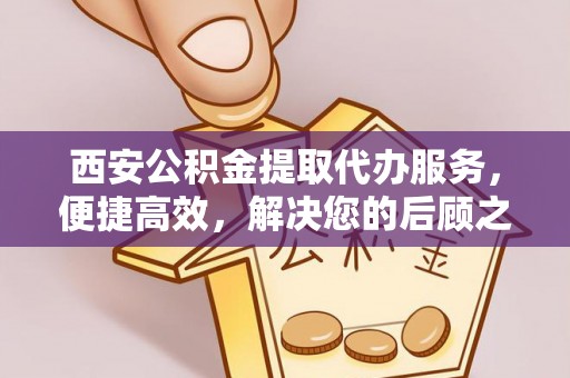 秦安西安公积金提取代办服务，便捷高效，解决您的后顾之忧