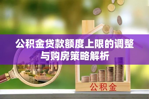 秦安公积金贷款额度上限的调整与购房策略解析