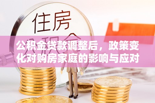 秦安公积金贷款调整后，政策变化对购房家庭的影响与应对策略