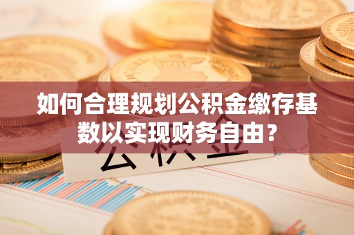 秦安如何合理规划公积金缴存基数以实现财务自由？