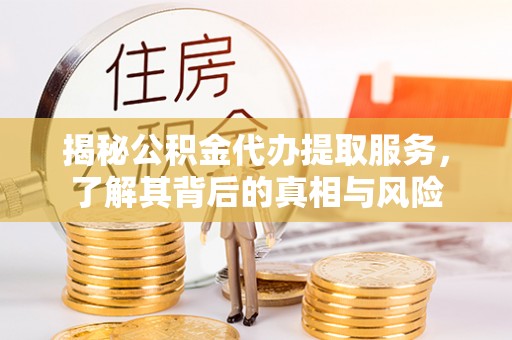 秦安揭秘公积金代办提取服务，了解其背后的真相与风险