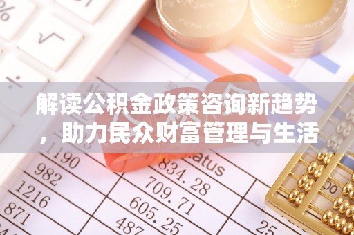 秦安解读公积金政策咨询新趋势，助力民众财富管理与生活规划