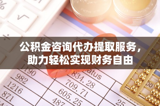 秦安公积金咨询代办提取服务，助力轻松实现财务自由