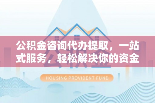 秦安公积金咨询代办提取，一站式服务，轻松解决你的资金难题