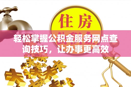 秦安轻松掌握公积金服务网点查询技巧，让办事更高效