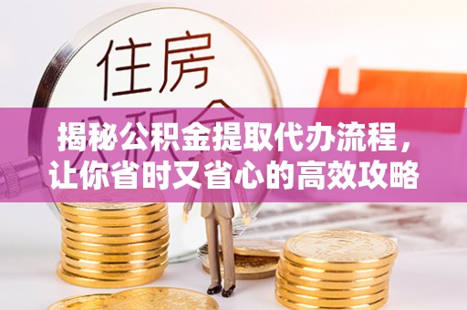 秦安揭秘公积金提取代办流程，让你省时又省心的高效攻略