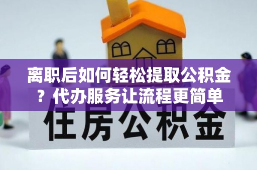 秦安离职后如何轻松提取公积金？代办服务让流程更简单