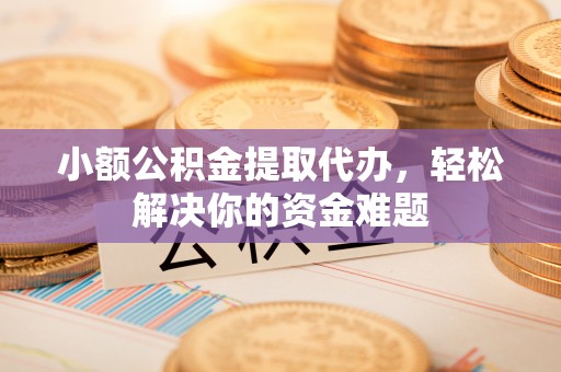 秦安小额公积金提取代办，轻松解决你的资金难题