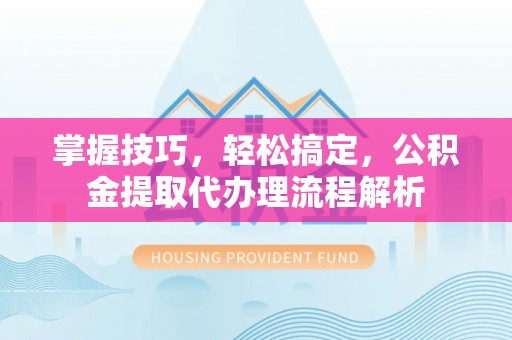 秦安掌握技巧，轻松搞定，公积金提取代办理流程解析