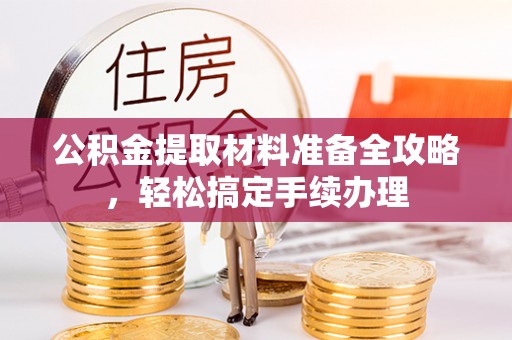 秦安公积金提取材料准备全攻略，轻松搞定手续办理