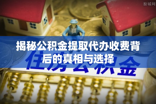 秦安揭秘公积金提取代办收费背后的真相与选择