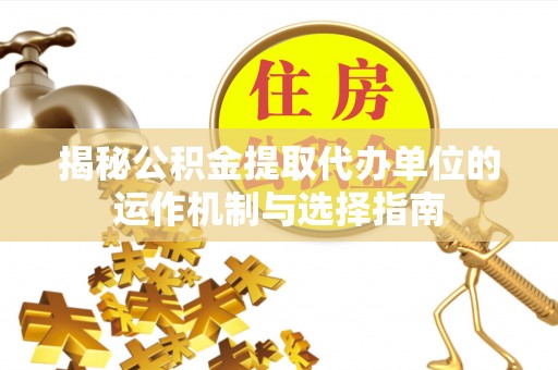 秦安揭秘公积金提取代办单位的运作机制与选择指南