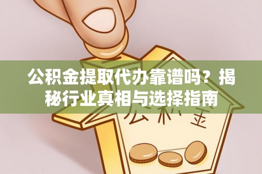 秦安公积金提取代办靠谱吗？揭秘行业真相与选择指南