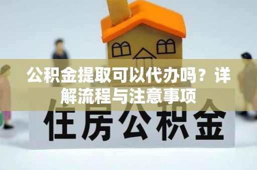 秦安公积金提取可以代办吗？详解流程与注意事项