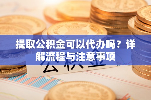 秦安提取公积金可以代办吗？详解流程与注意事项
