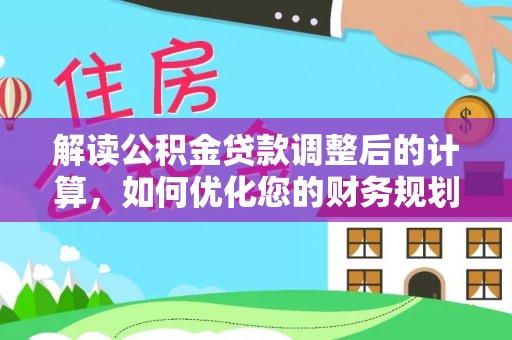 秦安解读公积金贷款调整后的计算，如何优化您的财务规划