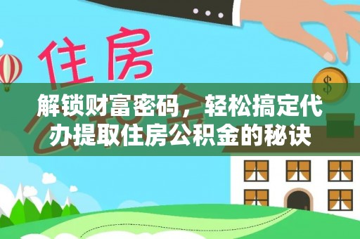 秦安解锁财富密码，轻松搞定代办提取住房公积金的秘诀
