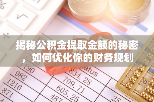 秦安揭秘公积金提取金额的秘密，如何优化你的财务规划