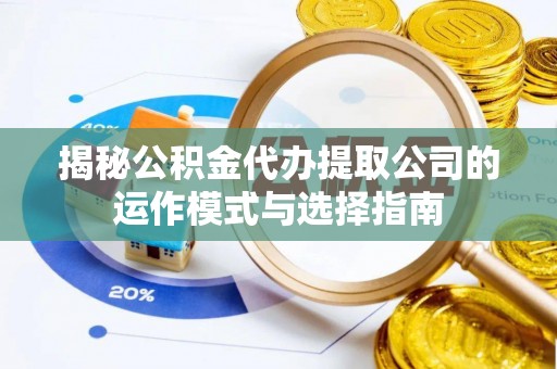 秦安揭秘公积金代办提取公司的运作模式与选择指南