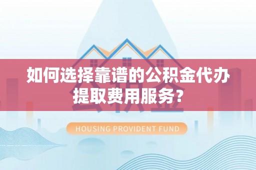 秦安如何选择靠谱的公积金代办提取费用服务？