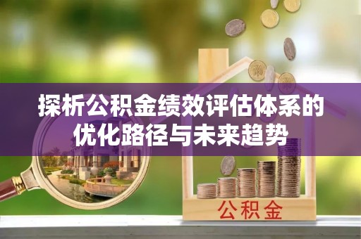 秦安探析公积金绩效评估体系的优化路径与未来趋势