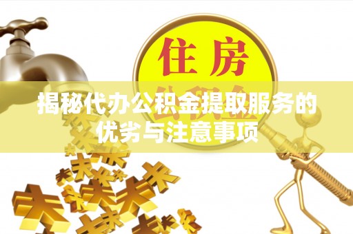 秦安揭秘代办公积金提取服务的优劣与注意事项