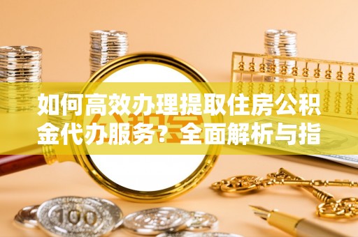 秦安如何高效办理提取住房公积金代办服务？全面解析与指南