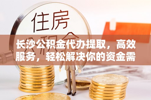 秦安长沙公积金代办提取，高效服务，轻松解决你的资金需求