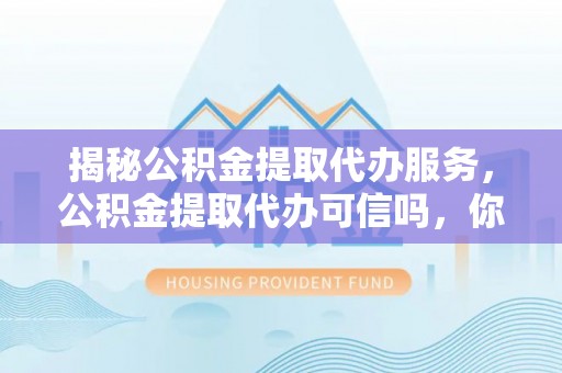 秦安揭秘公积金提取代办服务，公积金提取代办可信吗，你需要知道的真相