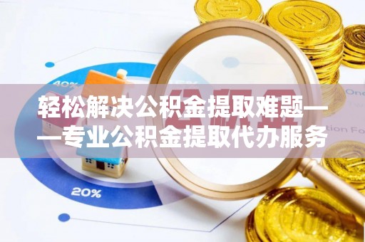 秦安轻松解决公积金提取难题——专业公积金提取代办服务详解