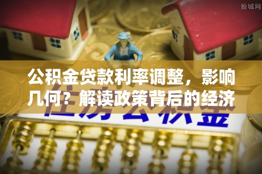 秦安公积金贷款利率调整，影响几何？解读政策背后的经济逻辑