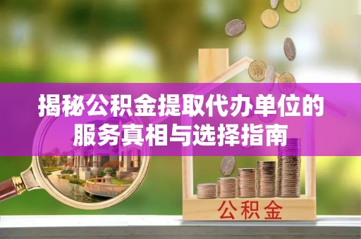 秦安揭秘公积金提取代办单位的服务真相与选择指南