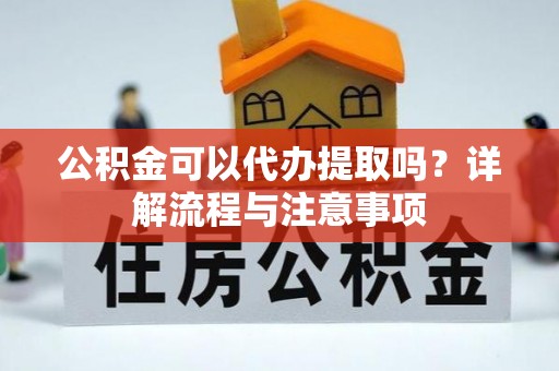 秦安公积金可以代办提取吗？详解流程与注意事项