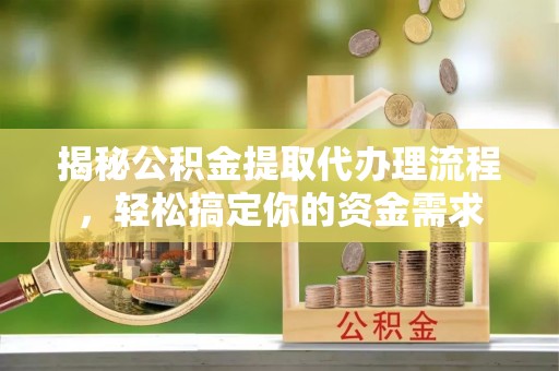 秦安揭秘公积金提取代办理流程，轻松搞定你的资金需求