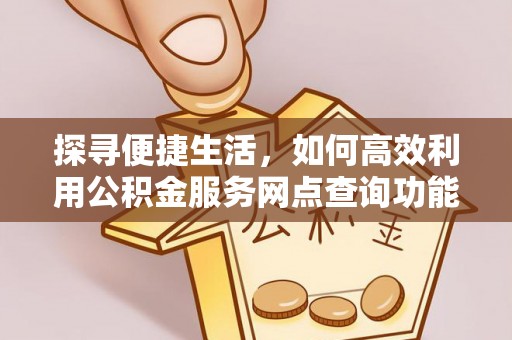 秦安探寻便捷生活，如何高效利用公积金服务网点查询功能