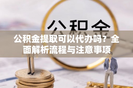 秦安公积金提取可以代办吗？全面解析流程与注意事项