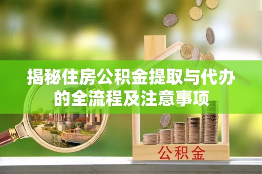 秦安揭秘住房公积金提取与代办的全流程及注意事项
